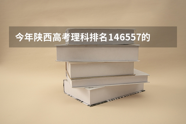 今年陕西高考理科排名146557的考生报什么大学