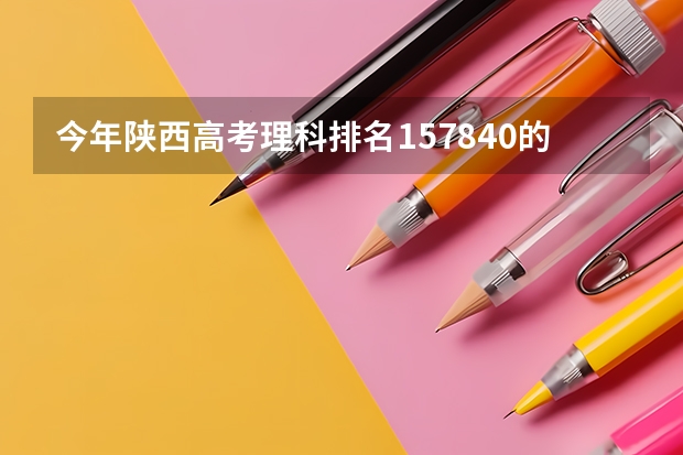 今年陕西高考理科排名157840的考生报什么大学