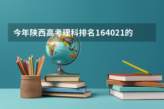 今年陕西高考理科排名164021的考生报什么大学