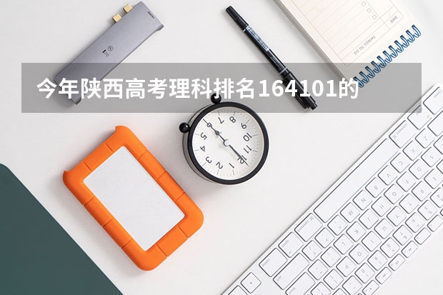 今年陕西高考理科排名164101的考生报什么大学