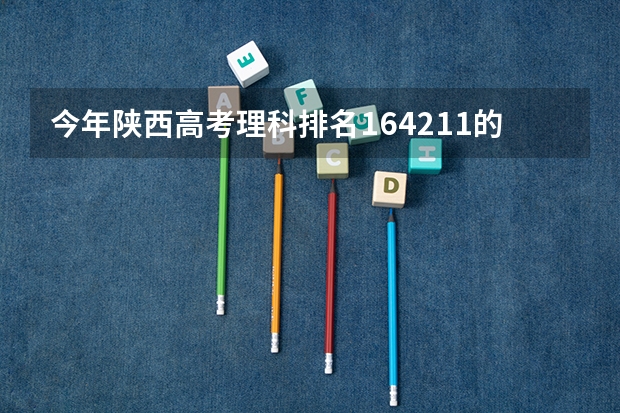 今年陕西高考理科排名164211的考生报什么大学