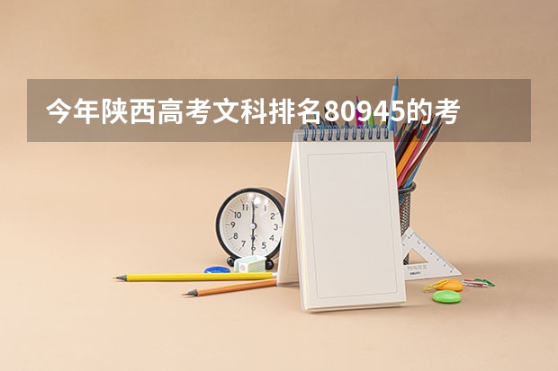 今年陕西高考文科排名80945的考生报什么大学
