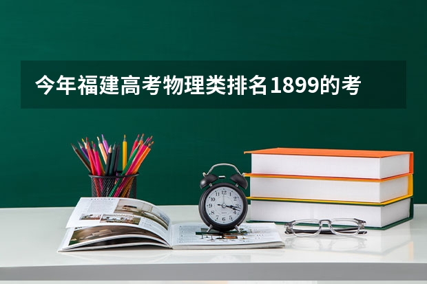 今年福建高考物理类排名1899的考生报什么大学