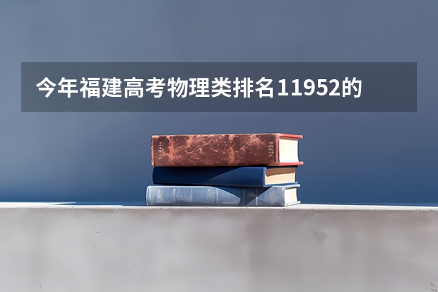 今年福建高考物理类排名11952的考生报什么大学
