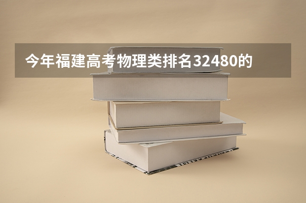 今年福建高考物理类排名32480的考生报什么大学