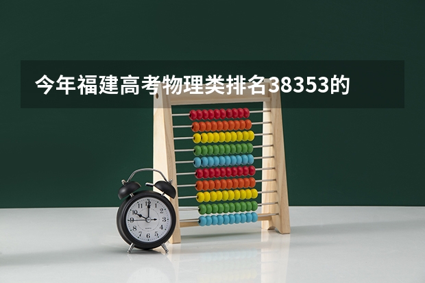 今年福建高考物理类排名38353的考生报什么大学