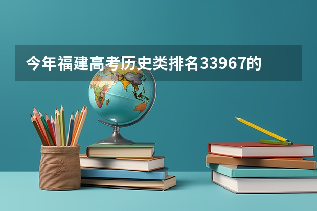 今年福建高考历史类排名33967的考生报什么大学