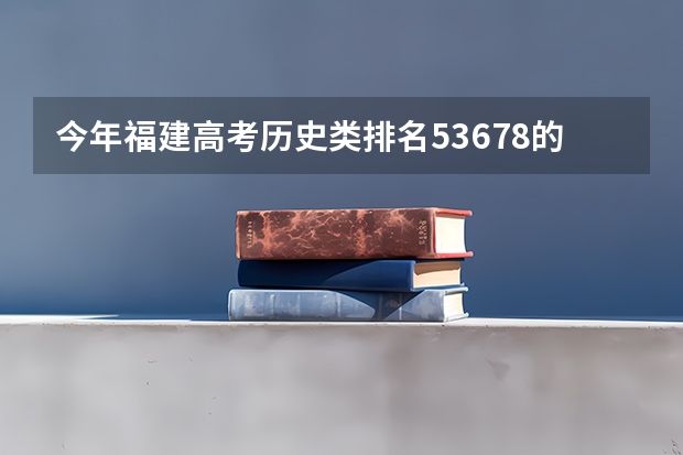 今年福建高考历史类排名53678的考生报什么大学