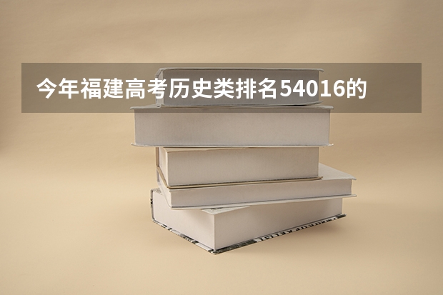 今年福建高考历史类排名54016的考生报什么大学