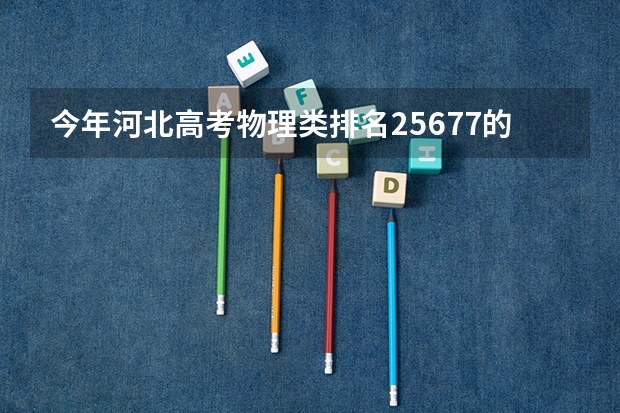 今年河北高考物理类排名25677的考生报什么大学