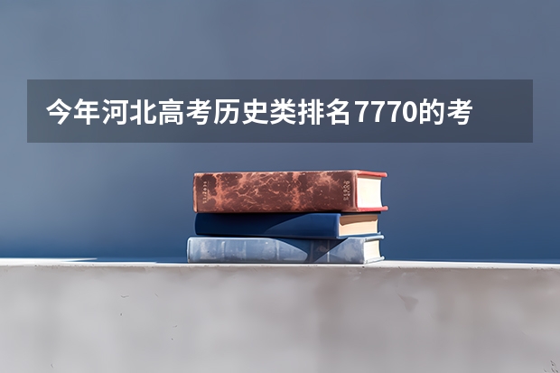 今年河北高考历史类排名7770的考生报什么大学