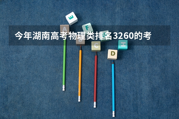 今年湖南高考物理类排名3260的考生报什么大学