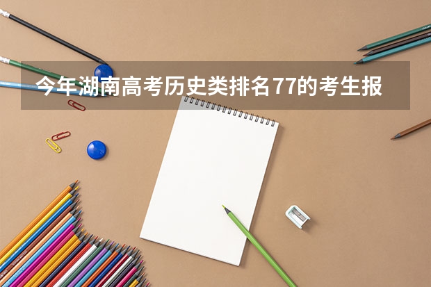今年湖南高考历史类排名77的考生报什么大学
