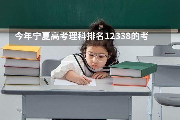 今年宁夏高考理科排名12338的考生报什么大学