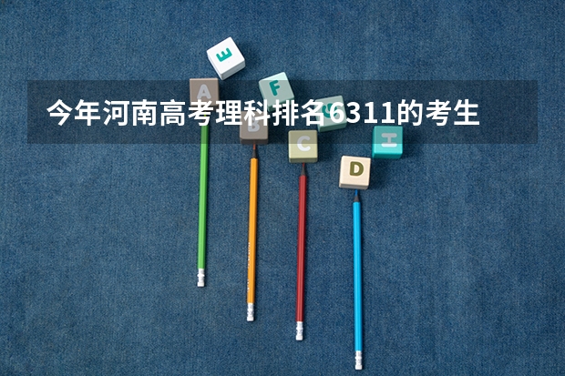 今年河南高考理科排名6311的考生报什么大学
