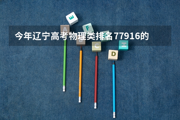 今年辽宁高考物理类排名77916的考生报什么大学