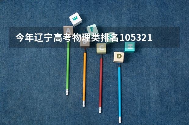 今年辽宁高考物理类排名105321的考生报什么大学