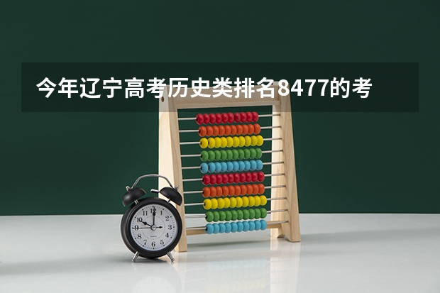 今年辽宁高考历史类排名8477的考生报什么大学