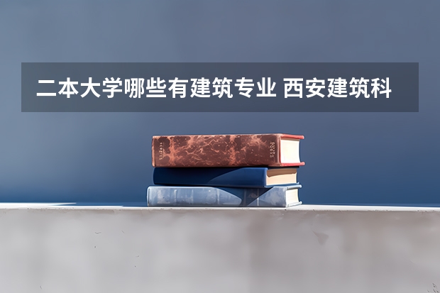 二本大学哪些有建筑专业 西安建筑科技大学二本专业有哪些