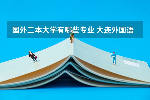 国外二本大学有哪些专业 大连外国语大学哪些专业是二本？