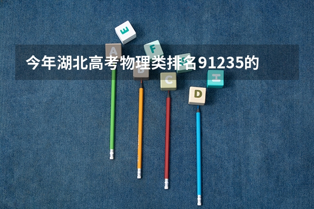 今年湖北高考物理类排名91235的考生报什么大学