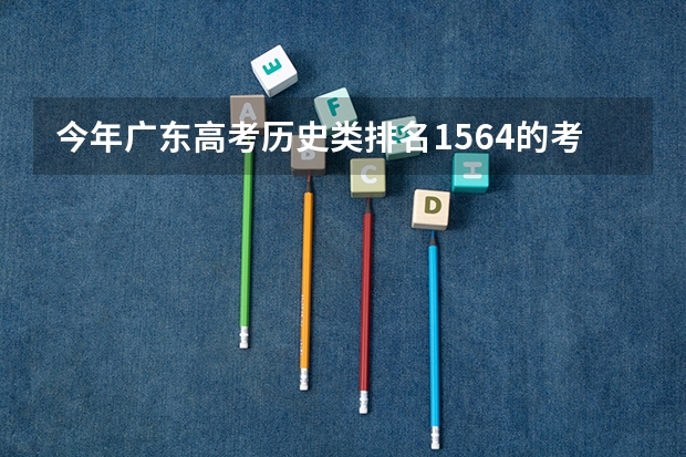 今年广东高考历史类排名1564的考生报什么大学