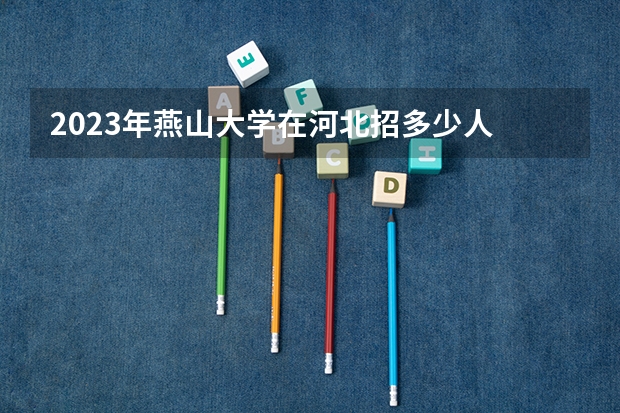 2023年燕山大学在河北招多少人