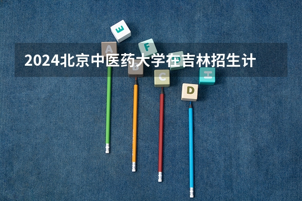 2024北京中医药大学在吉林招生计划表