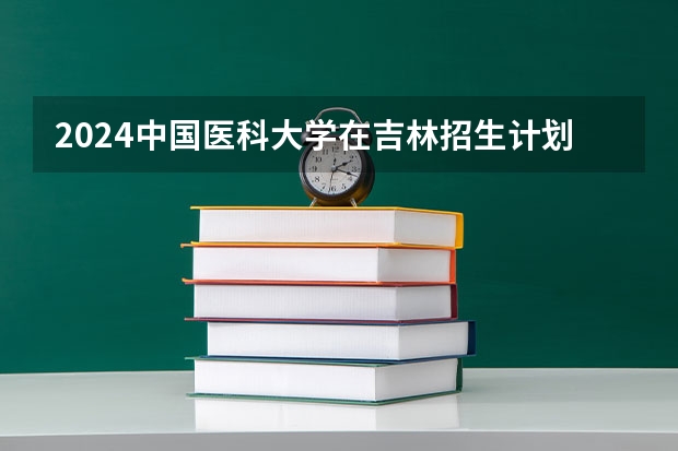 2024中国医科大学在吉林招生计划表