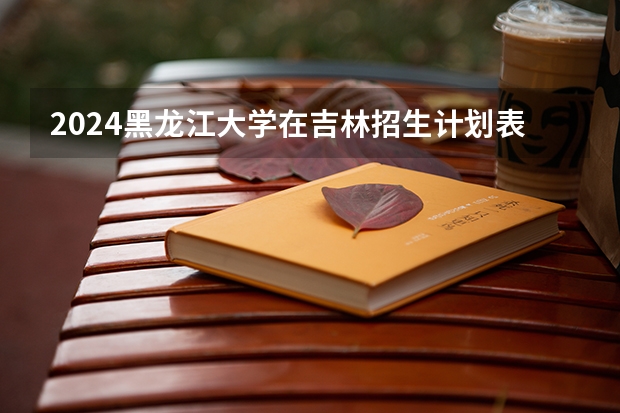 2024黑龙江大学在吉林招生计划表
