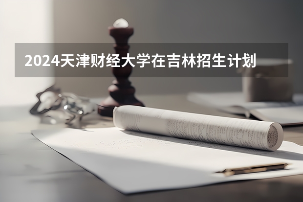 2024天津财经大学在吉林招生计划表
