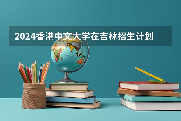 2024香港中文大学在吉林招生计划表