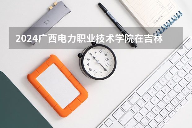 2024广西电力职业技术学院在吉林招生计划表