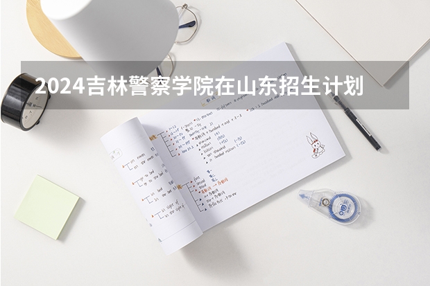 2024吉林警察学院在山东招生计划表
