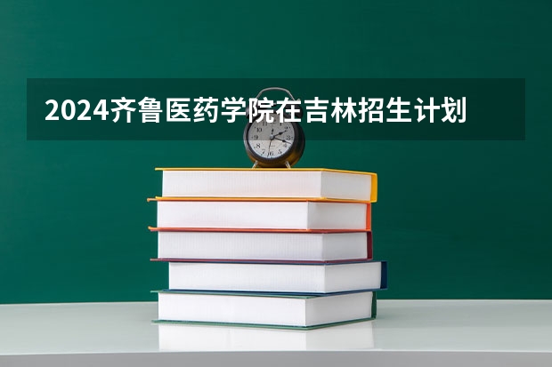 2024齐鲁医药学院在吉林招生计划表