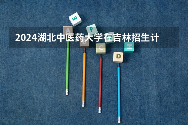 2024湖北中医药大学在吉林招生计划表