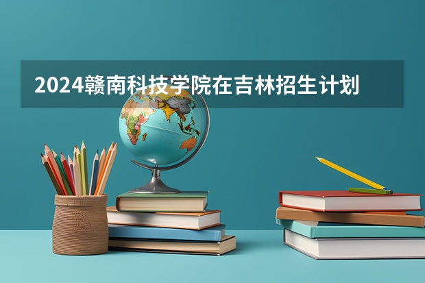 2024赣南科技学院在吉林招生计划表
