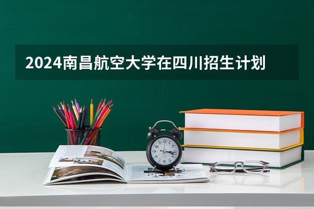 2024南昌航空大学在四川招生计划表