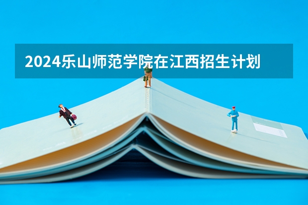2024乐山师范学院在江西招生计划表