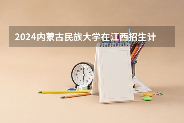 2024内蒙古民族大学在江西招生计划表