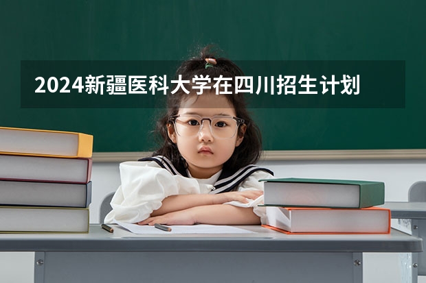 2024新疆医科大学在四川招生计划表