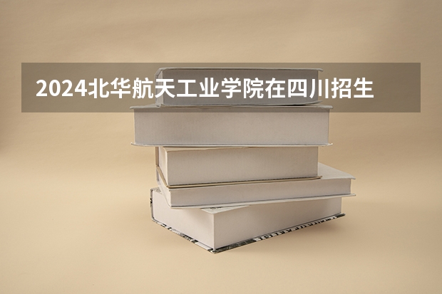 2024北华航天工业学院在四川招生计划表