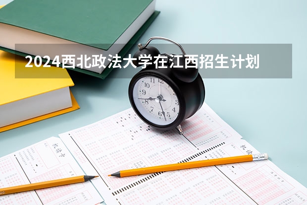 2024西北政法大学在江西招生计划表
