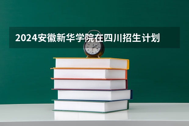 2024安徽新华学院在四川招生计划表