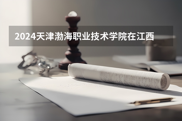 2024天津渤海职业技术学院在江西招生计划表