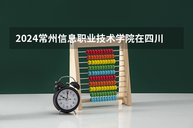 2024常州信息职业技术学院在四川招生计划表