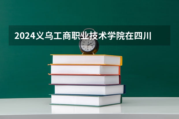 2024义乌工商职业技术学院在四川招生计划表