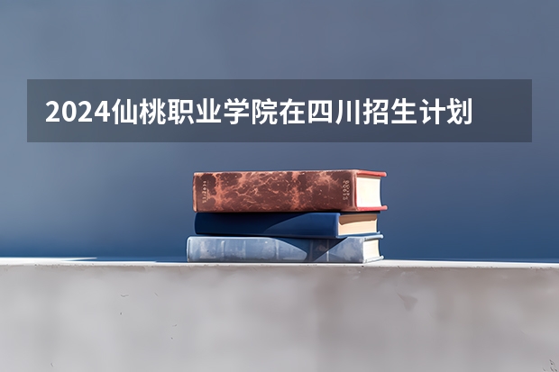 2024仙桃职业学院在四川招生计划表