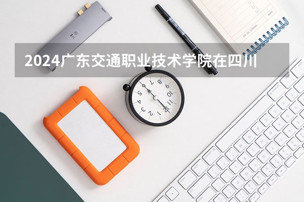2024广东交通职业技术学院在四川招生计划表
