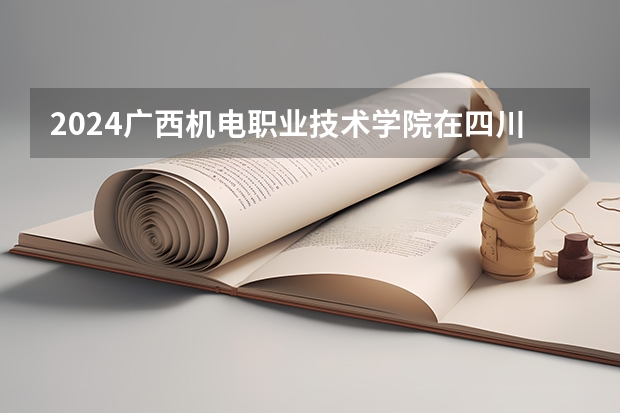 2024广西机电职业技术学院在四川招生计划表